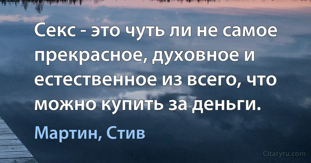 Секс - это чуть ли не самое прекрасное, духовное и естественное из всего, что можно купить за деньги. (Мартин, Стив)