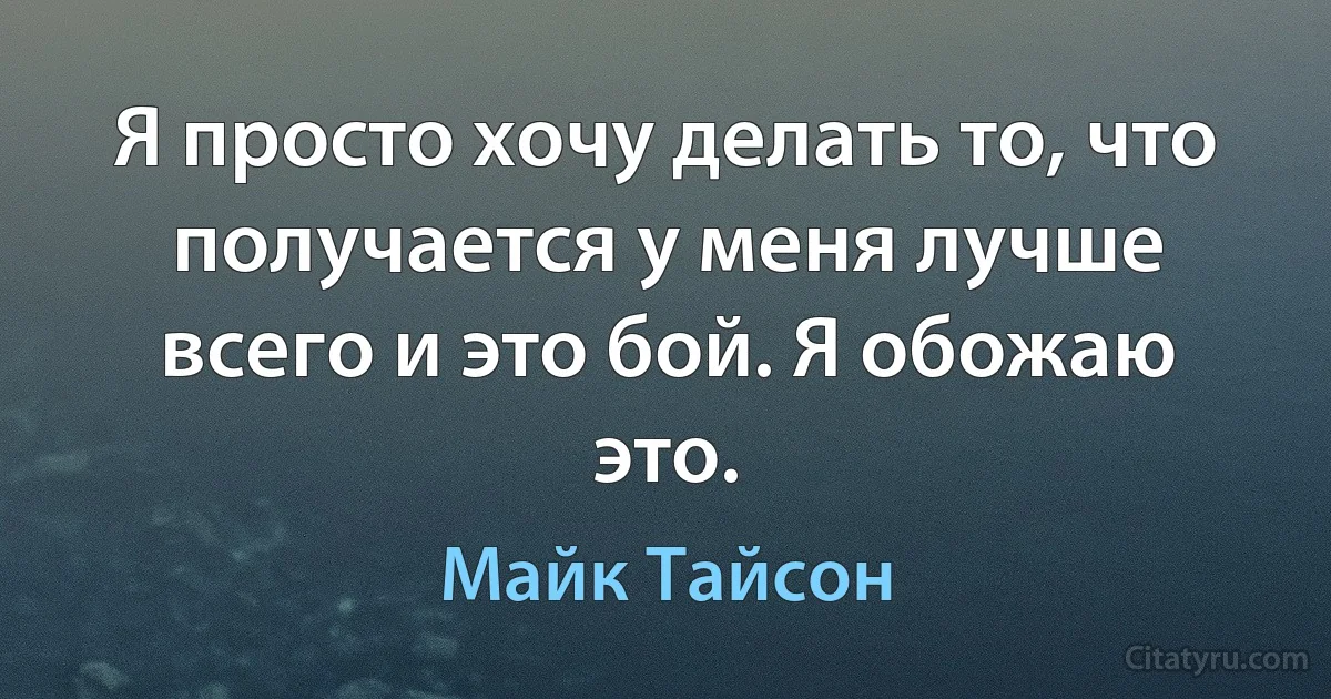 Я просто хочу делать то, что получается у меня лучше всего и это бой. Я обожаю это. (Майк Тайсон)