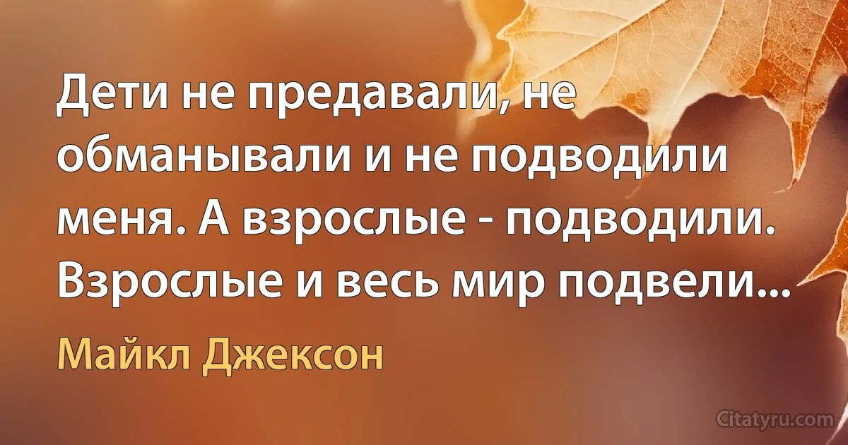 Дети не предавали, не обманывали и не подводили меня. А взрослые - подводили. Взрослые и весь мир подвели... (Майкл Джексон)