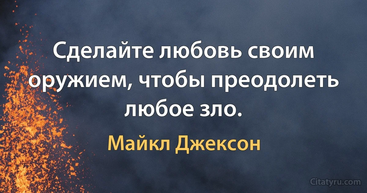 Сделайте любовь своим оружием, чтобы преодолеть любое зло. (Майкл Джексон)