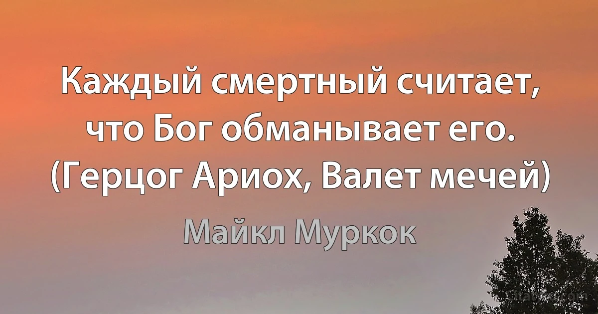 Каждый смертный считает, что Бог обманывает его. (Герцог Ариох, Валет мечей) (Майкл Муркок)