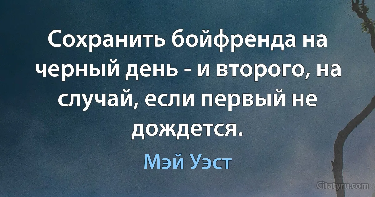 Сохранить бойфренда на черный день - и второго, на случай, если первый не дождется. (Мэй Уэст)