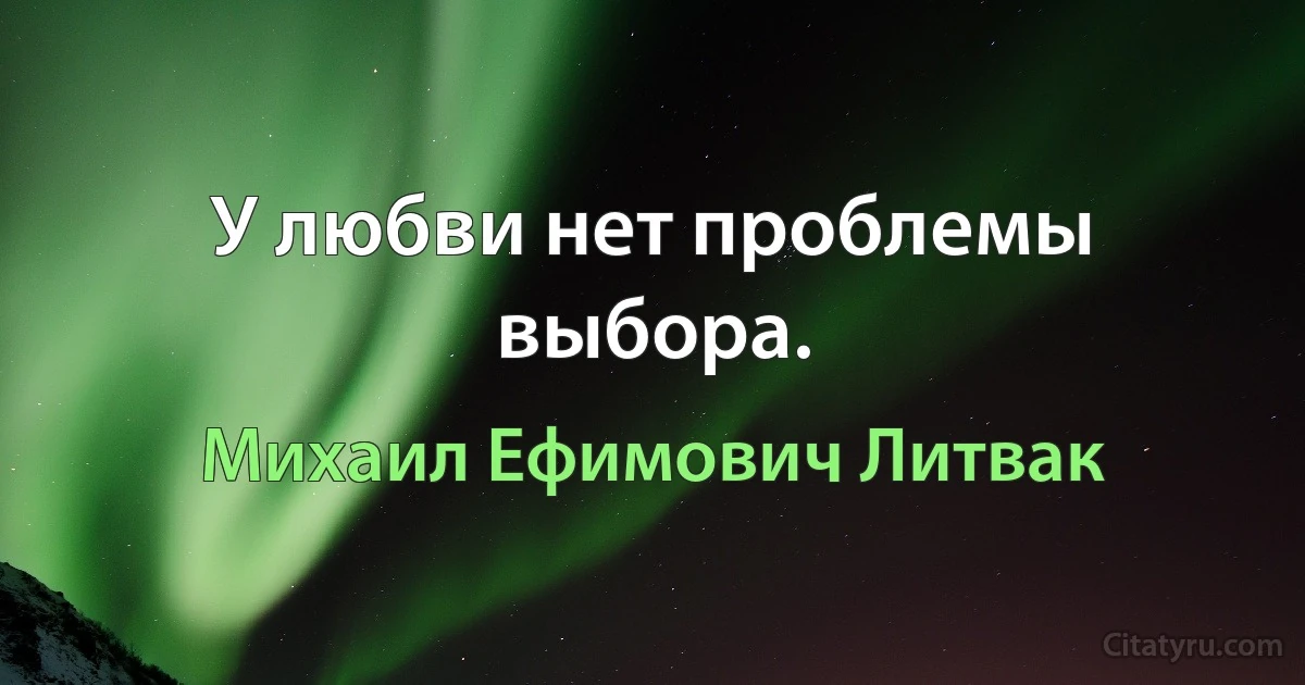 У любви нет проблемы выбора. (Михаил Ефимович Литвак)