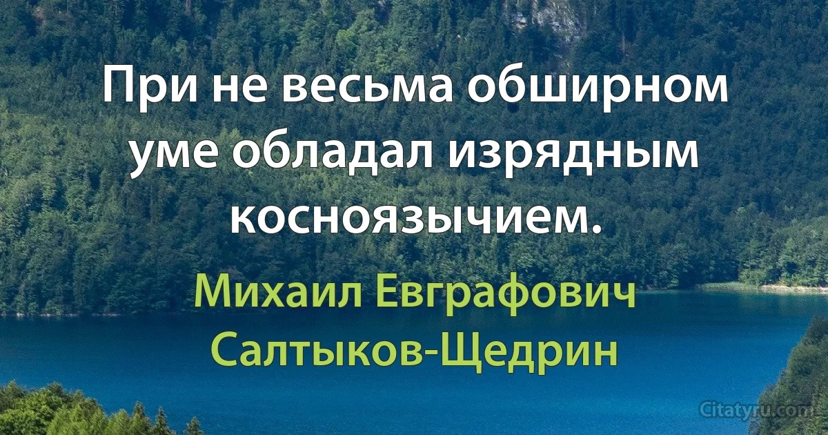 При не весьма обширном уме обладал изрядным косноязычием. (Михаил Евграфович Салтыков-Щедрин)