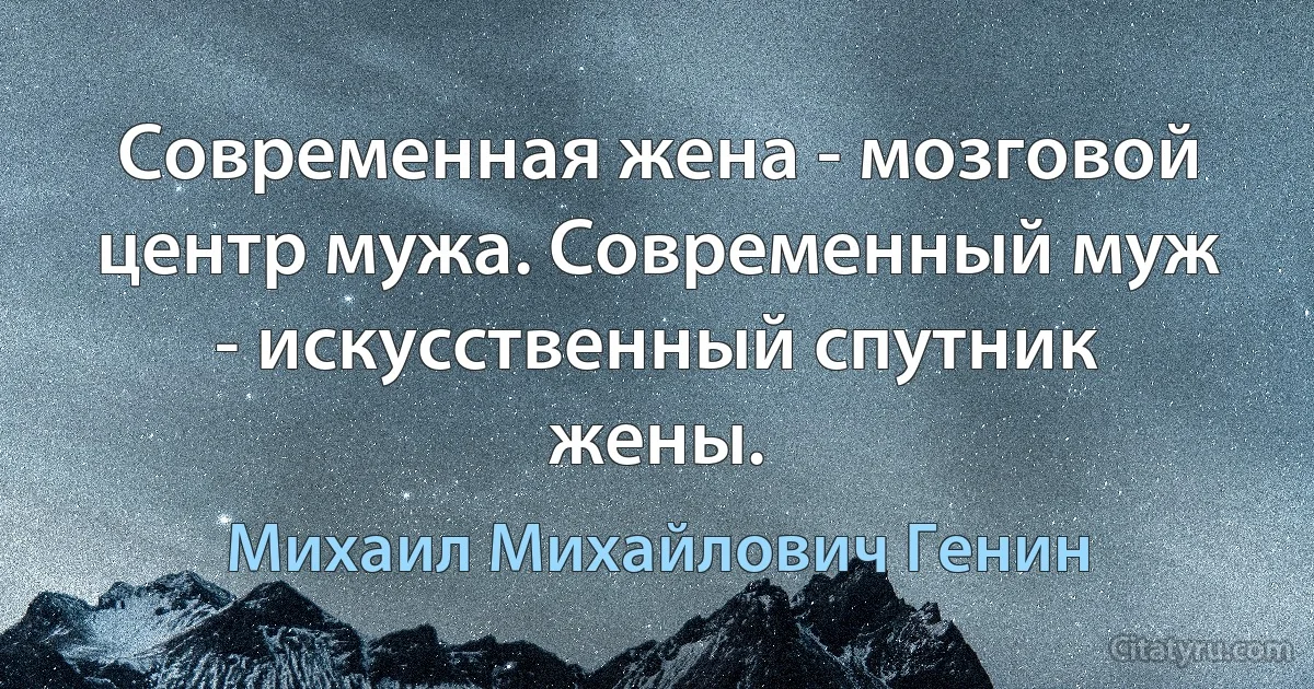 Современная жена - мозговой центр мужа. Современный муж - искусственный спутник жены. (Михаил Михайлович Генин)