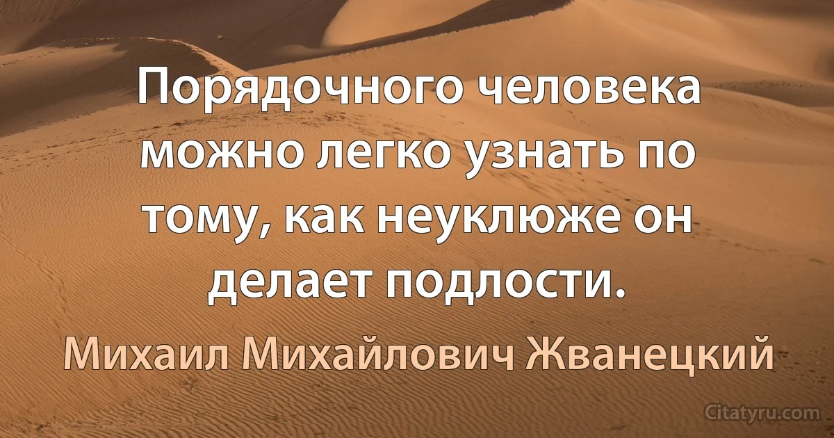 Порядочного человека можно легко узнать по тому, как неуклюже он делает подлости. (Михаил Михайлович Жванецкий)