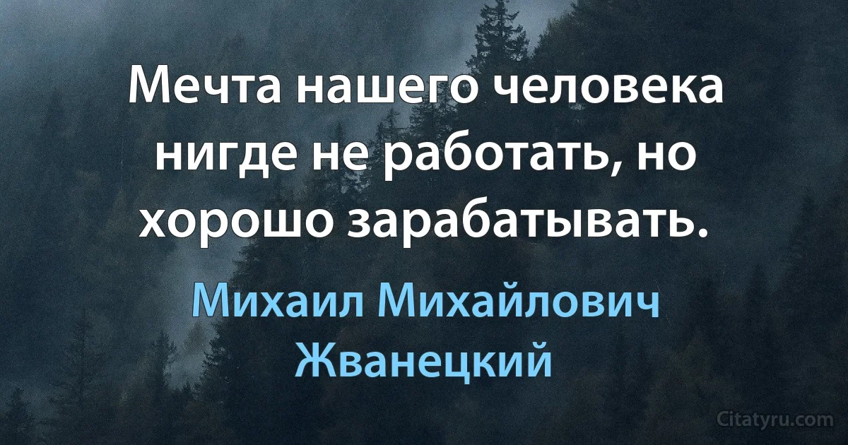 Мечта нашего человека нигде не работать, но хорошо зарабатывать. (Михаил Михайлович Жванецкий)