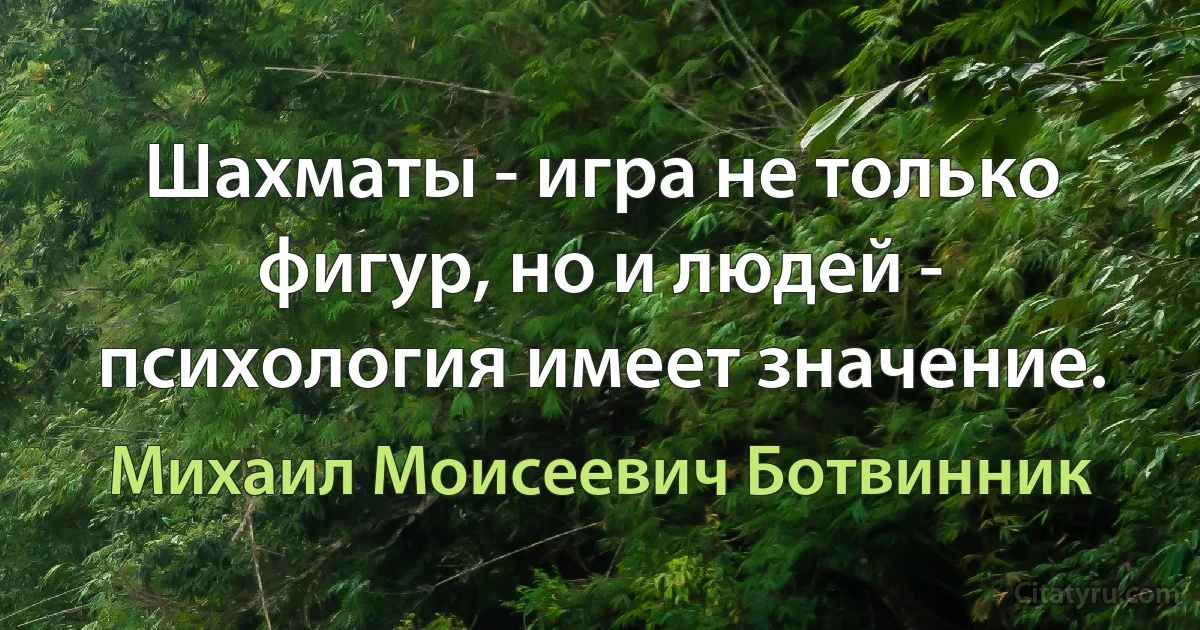 Шахматы - игра не только фигур, но и людей - психология имеет значение. (Михаил Моисеевич Ботвинник)