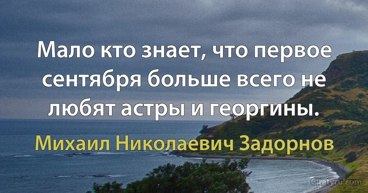 Мало кто знает, что первое сентября больше всего не любят астры и георгины. (Михаил Николаевич Задорнов)