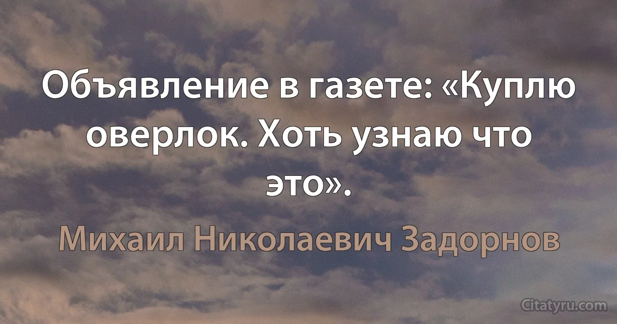 Объявление в газете: «Куплю оверлок. Хоть узнаю что это». (Михаил Николаевич Задорнов)