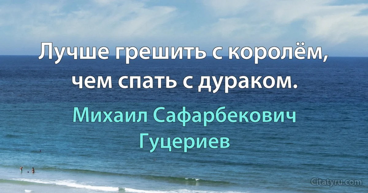 Лучше грешить с королём, чем спать с дураком. (Михаил Сафарбекович Гуцериев)