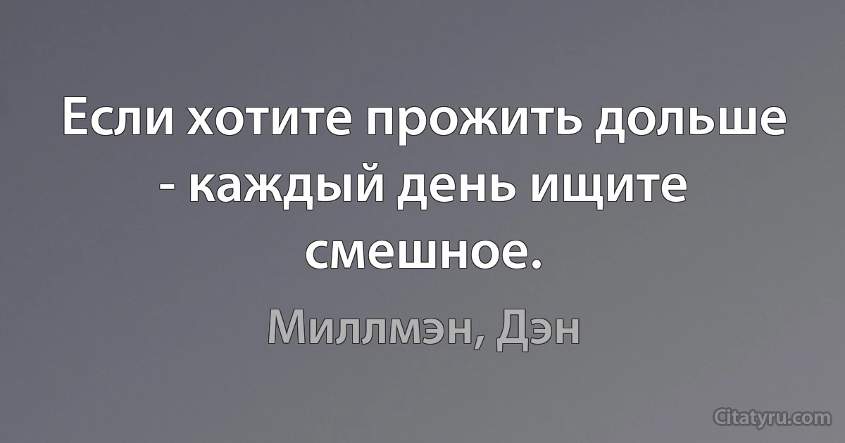 Если хотите прожить дольше - каждый день ищите смешное. (Миллмэн, Дэн)