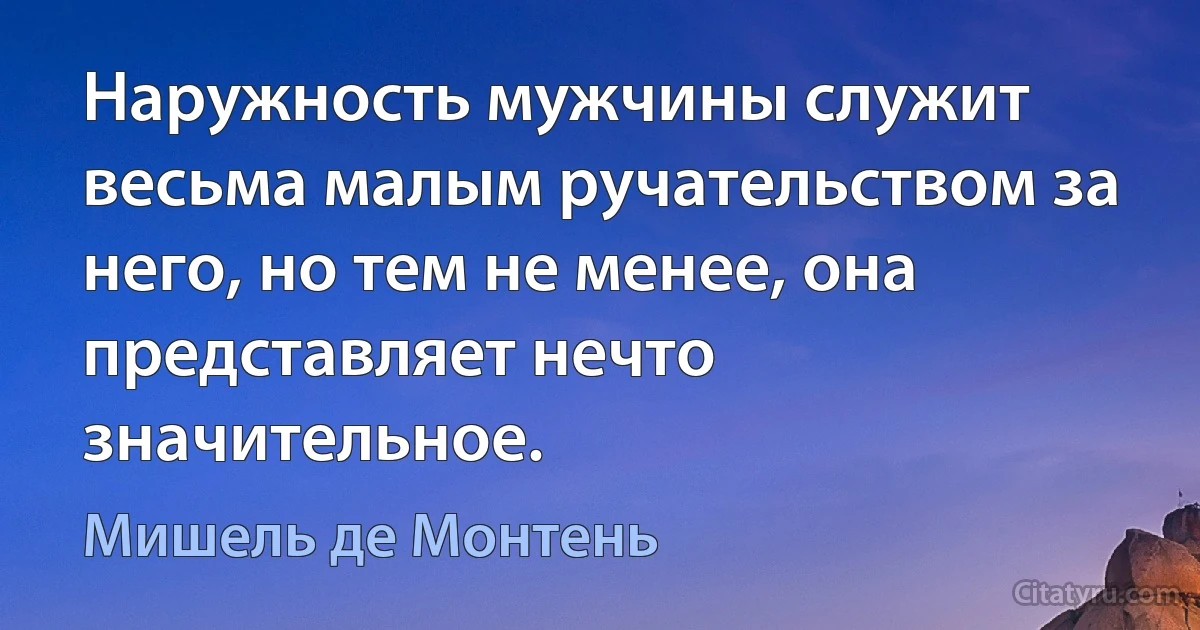 Наружность мужчины служит весьма малым ручательством за него, но тем не менее, она представляет нечто значительное. (Мишель де Монтень)