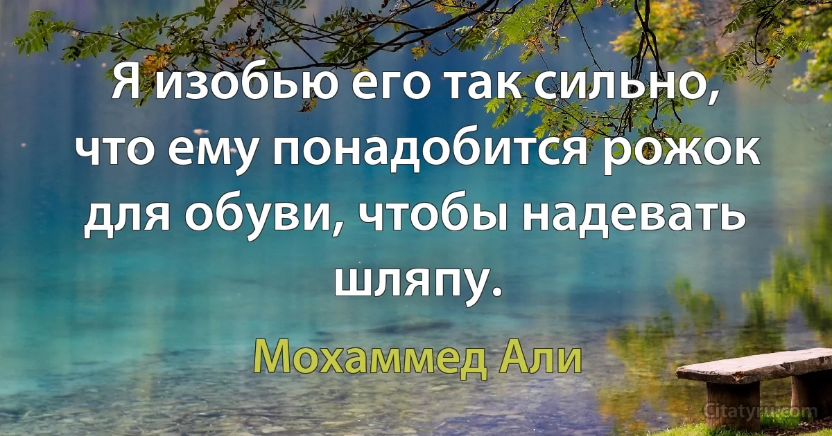 Я изобью его так сильно, что ему понадобится рожок для обуви, чтобы надевать шляпу. (Мохаммед Али)