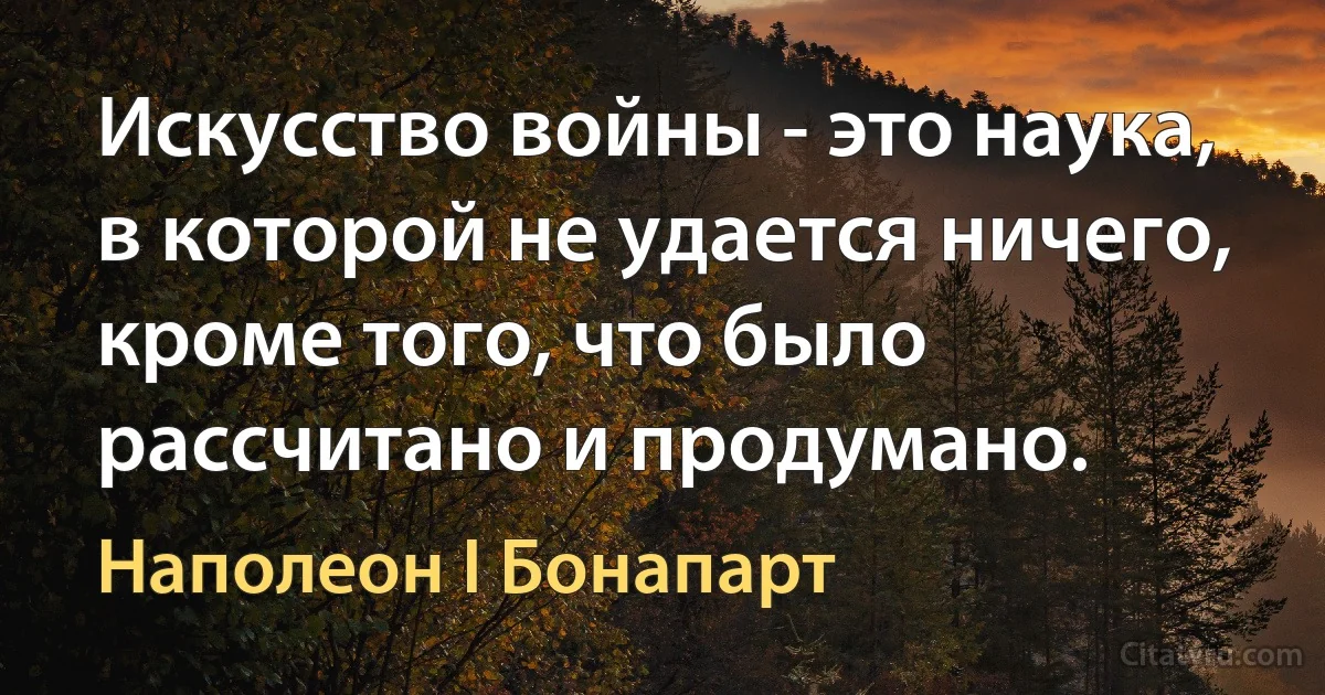 Искусство войны - это наука, в которой не удается ничего, кроме того, что было рассчитано и продумано. (Наполеон I Бонапарт)