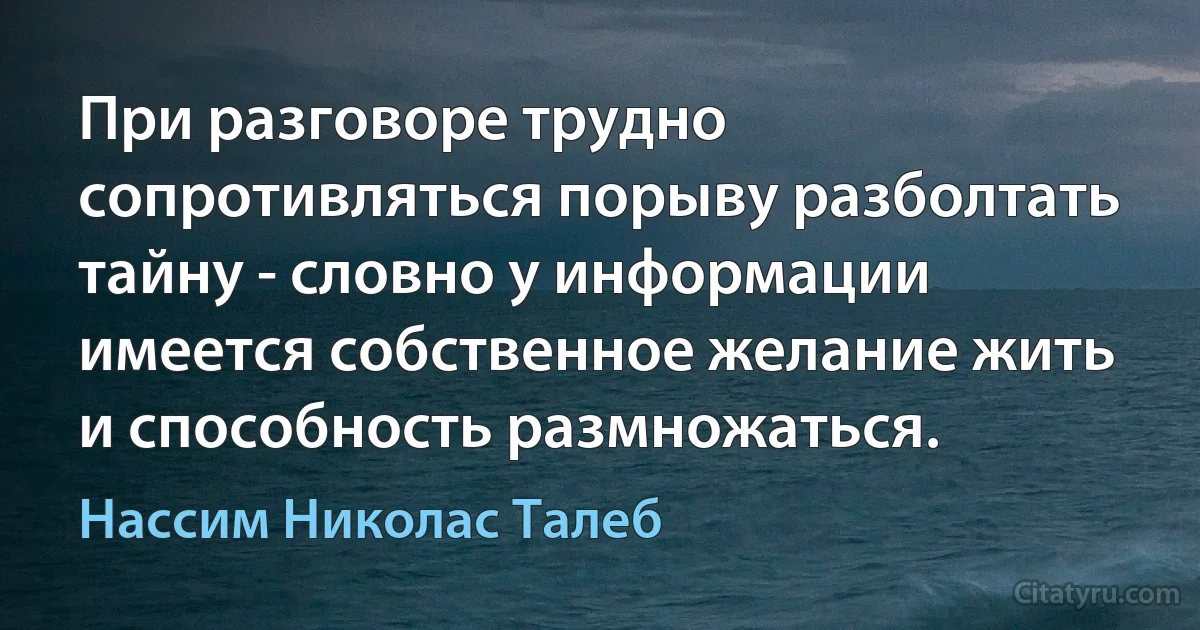 При разговоре трудно сопротивляться порыву разболтать тайну - словно у информации имеется собственное желание жить и способность размножаться. (Нассим Николас Талеб)