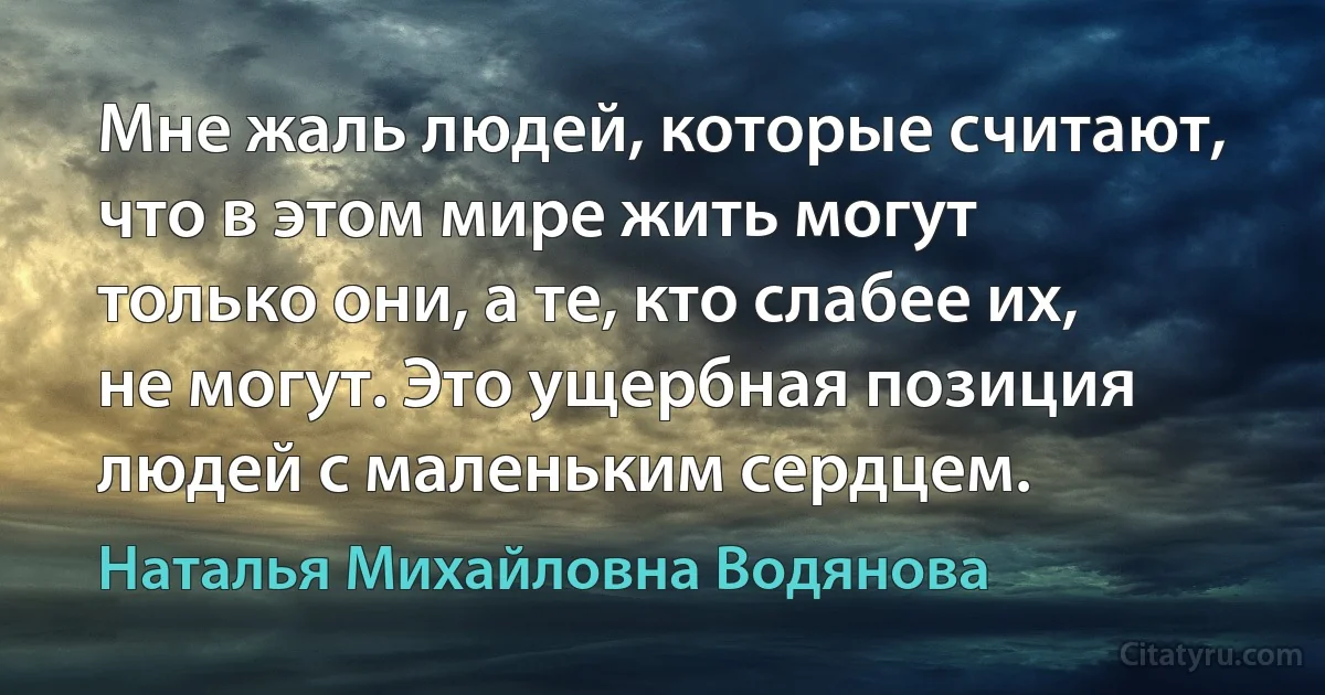 Мне жаль людей, которые считают, что в этом мире жить могут только они, а те, кто слабее их, не могут. Это ущербная позиция людей с маленьким сердцем. (Наталья Михайловна Водянова)