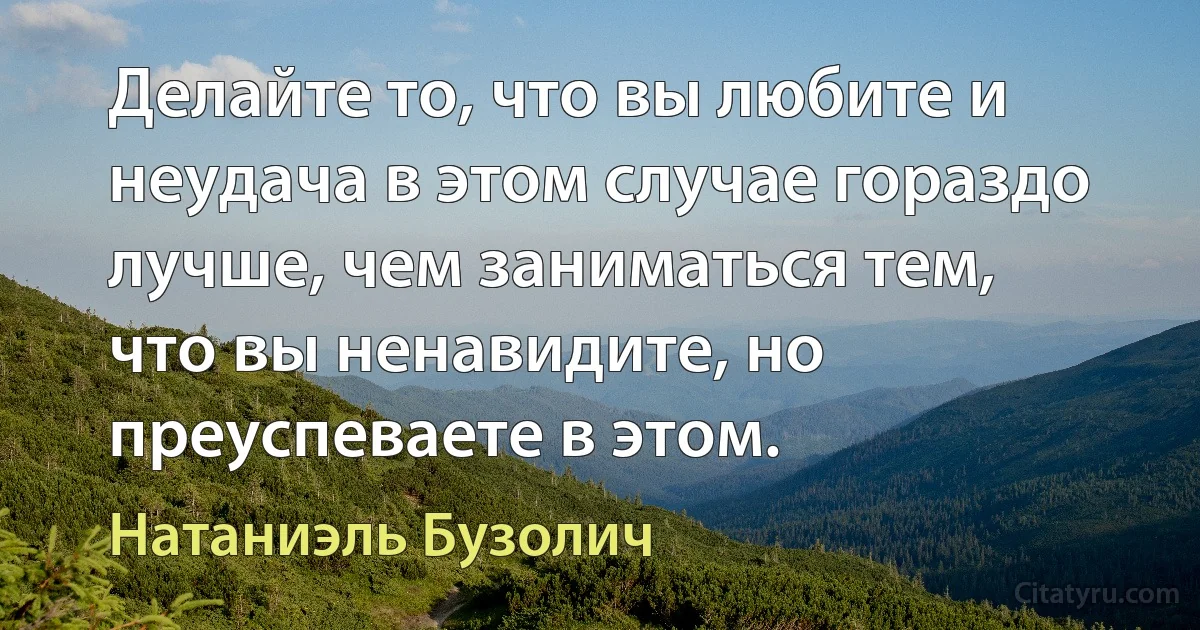 Делайте то, что вы любите и неудача в этом случае гораздо лучше, чем заниматься тем, что вы ненавидите, но преуспеваете в этом. (Натаниэль Бузолич)