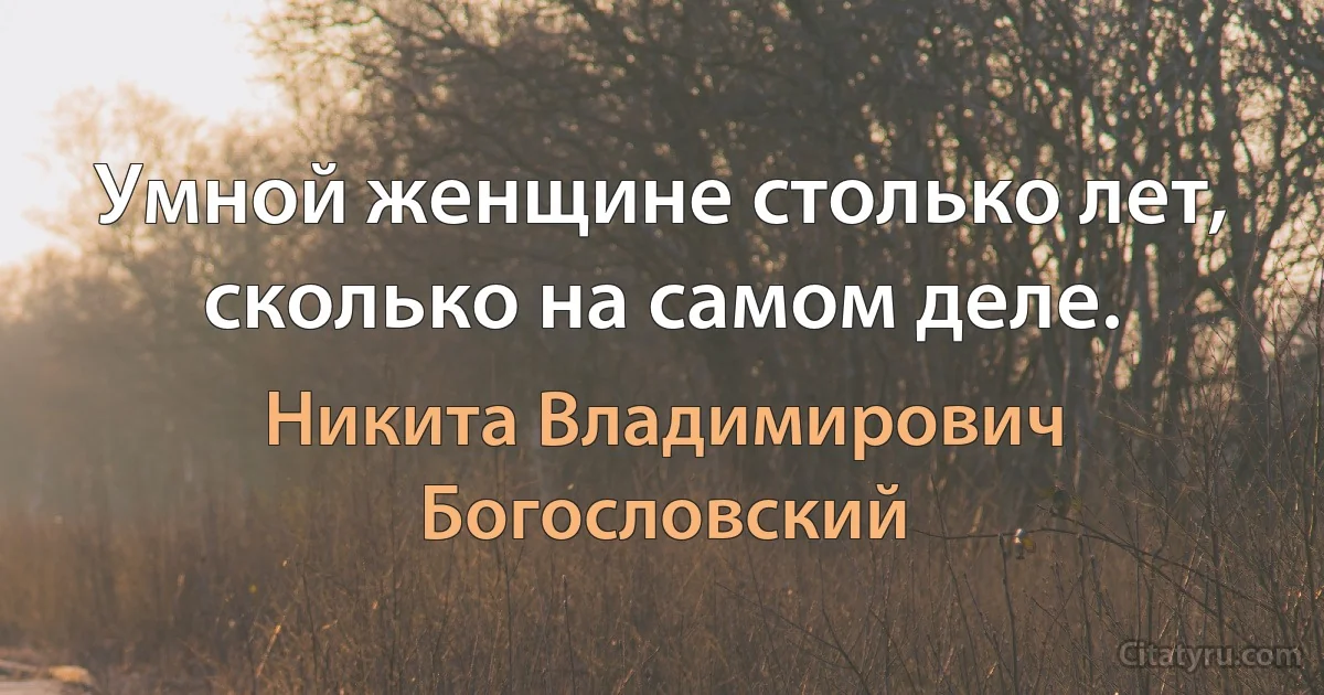 Умной женщине столько лет, сколько на самом деле. (Никита Владимирович Богословский)