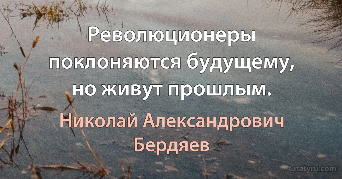 Революционеры поклоняются будущему, но живут прошлым. (Николай Александрович Бердяев)