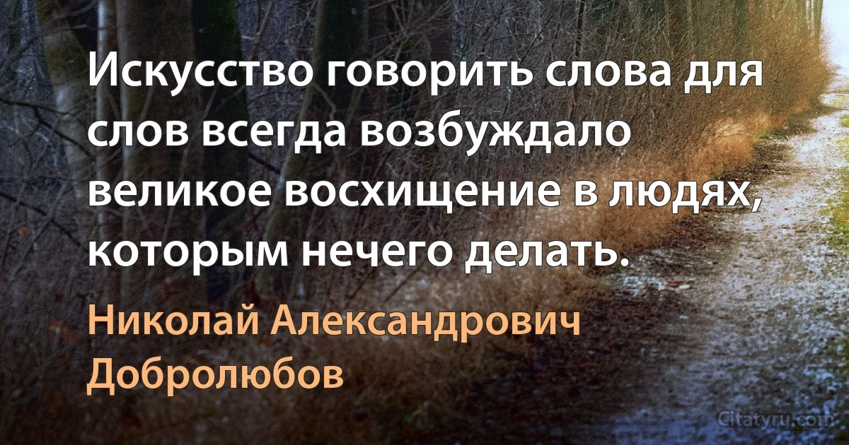 Искусство говорить слова для слов всегда возбуждало великое восхищение в людях, которым нечего делать. (Николай Александрович Добролюбов)