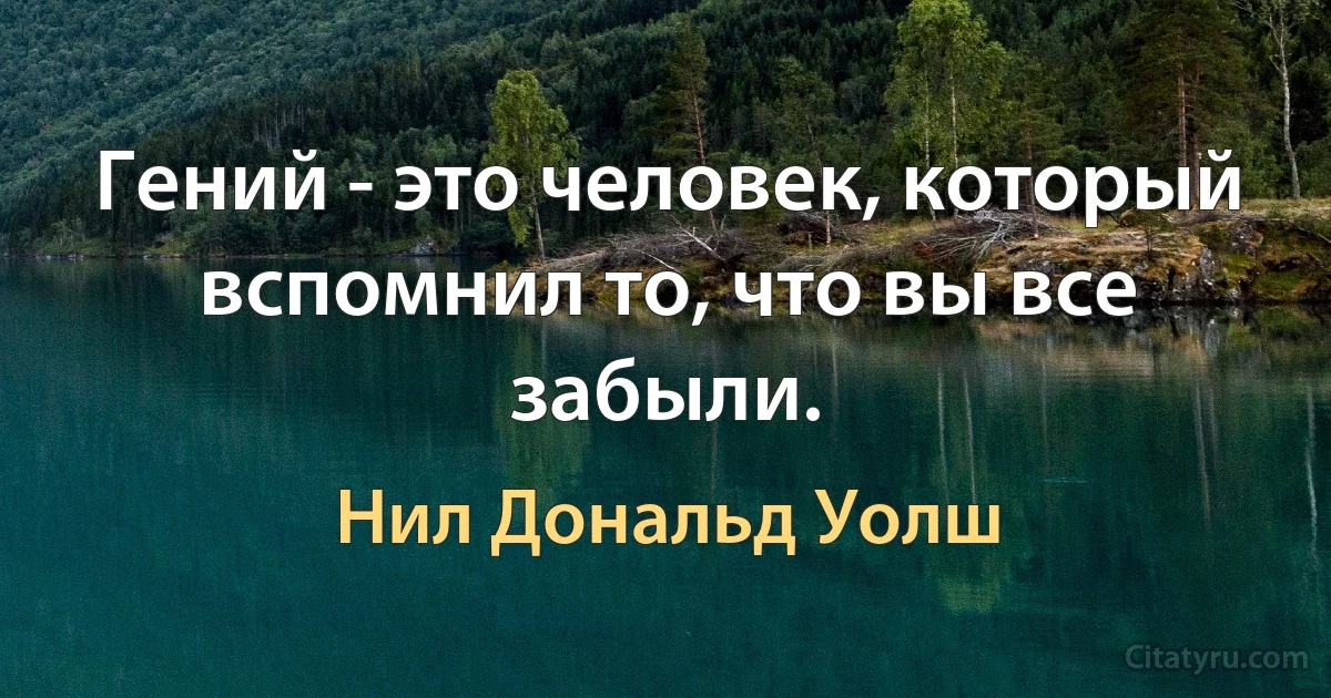 Гений - это человек, который вспомнил то, что вы все забыли. (Нил Дональд Уолш)