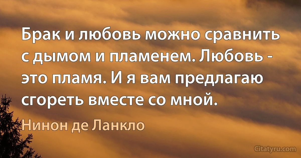 Брак и любовь можно сравнить с дымом и пламенем. Любовь - это пламя. И я вам предлагаю сгореть вместе со мной. (Нинон де Ланкло)