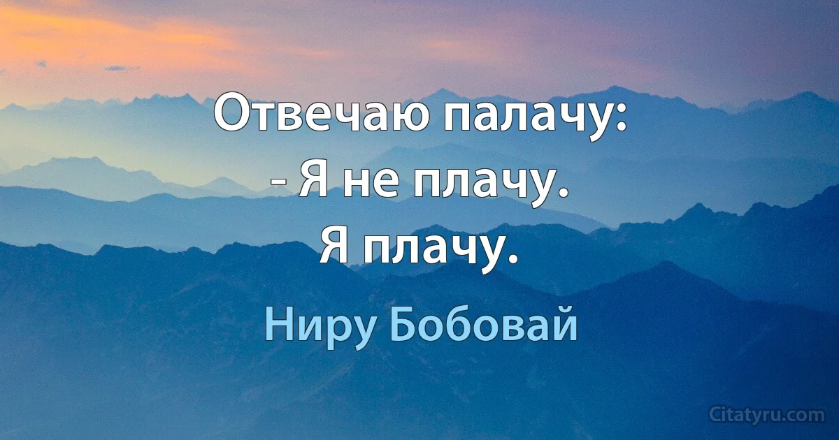 Отвечаю палачу:
- Я не плачу.
Я плачу. (Ниру Бобовай)