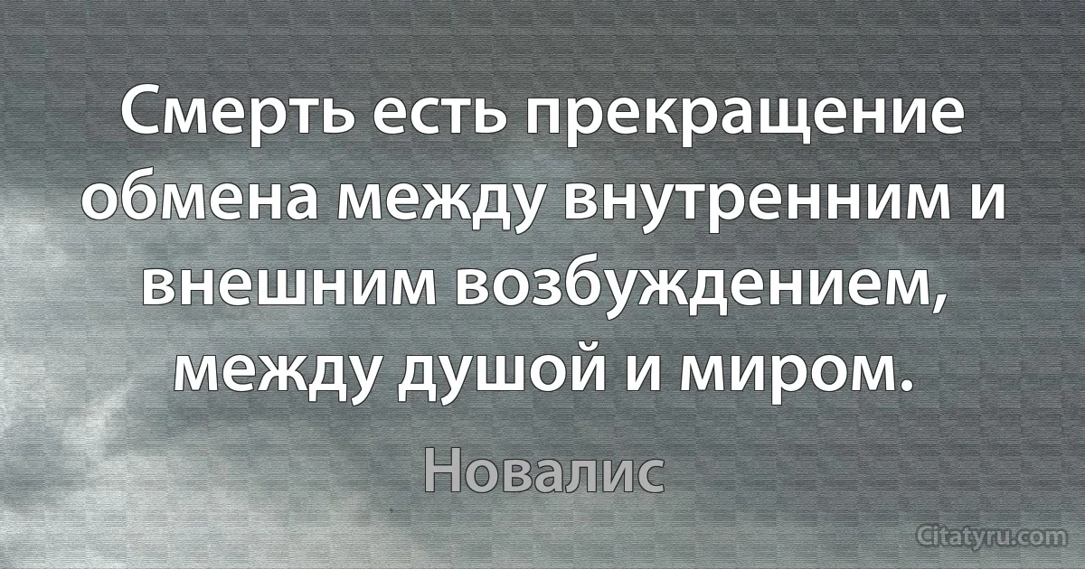 Смерть есть прекращение обмена между внутренним и внешним возбуждением, между душой и миром. (Новалис)