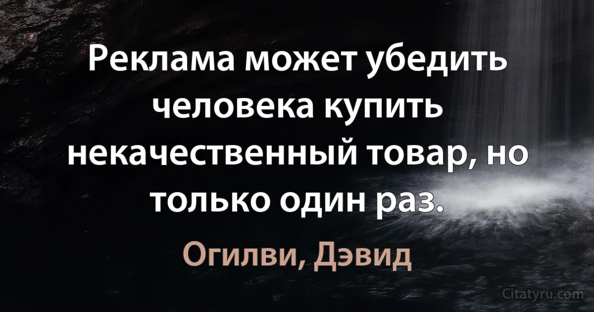 Реклама может убедить человека купить некачественный товар, но только один раз. (Огилви, Дэвид)