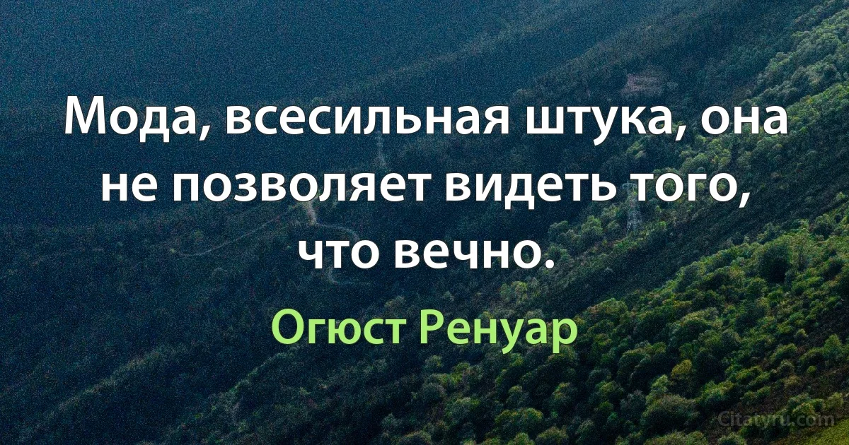 Мода, всесильная штука, она не позволяет видеть того, что вечно. (Огюст Ренуар)