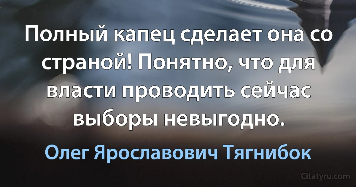 Полный капец сделает она со страной! Понятно, что для власти проводить сейчас выборы невыгодно. (Олег Ярославович Тягнибок)