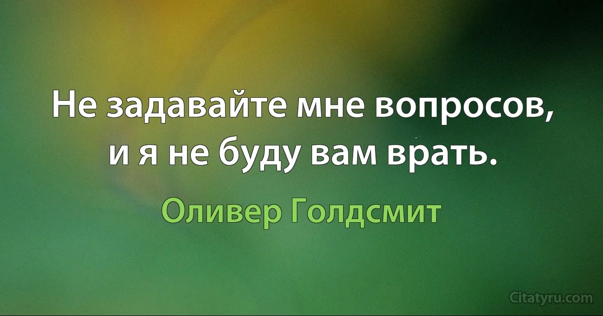 Не задавайте мне вопросов, и я не буду вам врать. (Оливер Голдсмит)