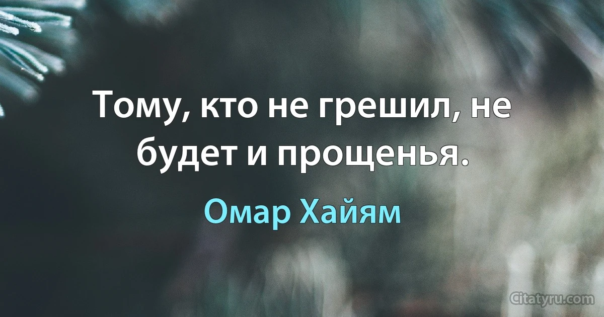 Тому, кто не грешил, не будет и прощенья. (Омар Хайям)