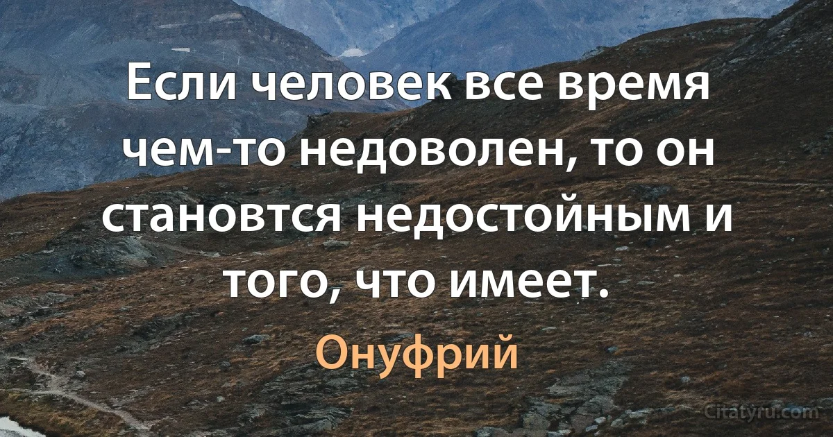 Если человек все время чем-то недоволен, то он становтся недостойным и того, что имеет. (Онуфрий)