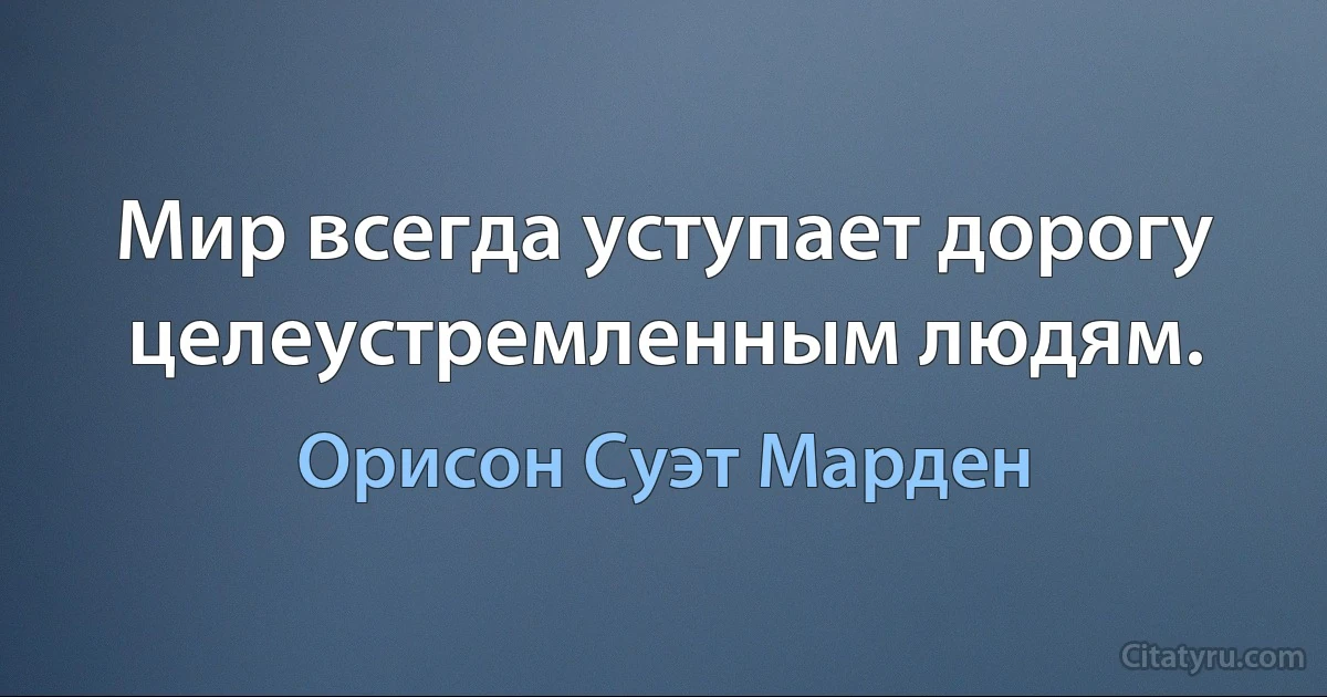 Мир всегда уступает дорогу целеустремленным людям. (Орисон Суэт Марден)