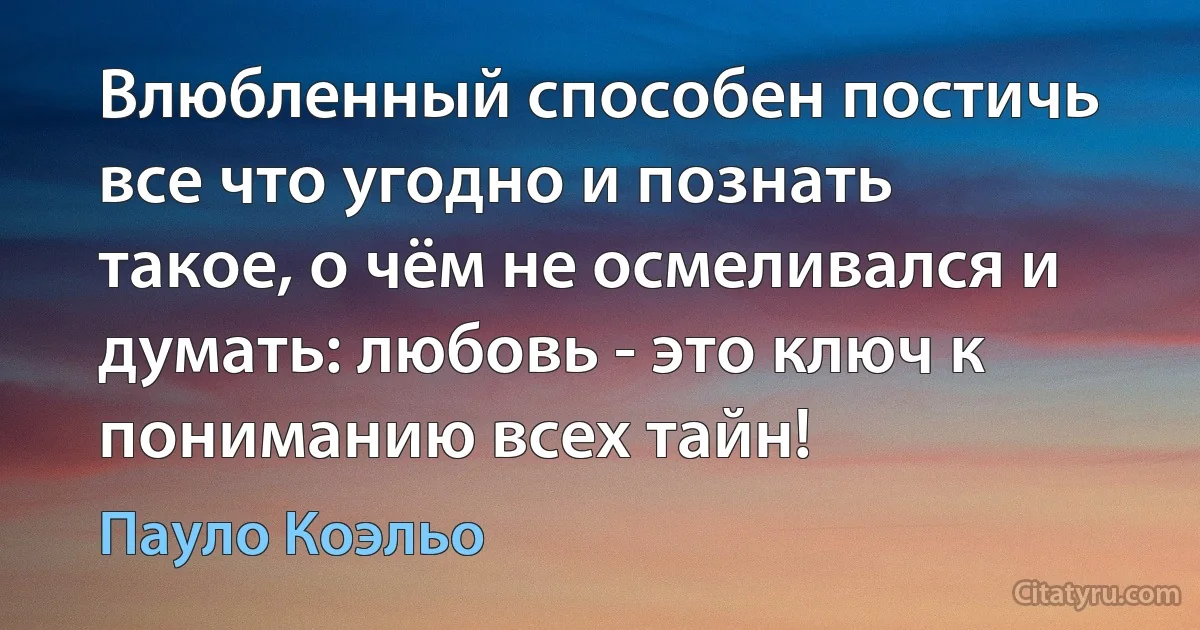 Влюбленный способен постичь все что угодно и познать такое, о чём не осмеливался и думать: любовь - это ключ к пониманию всех тайн! (Пауло Коэльо)