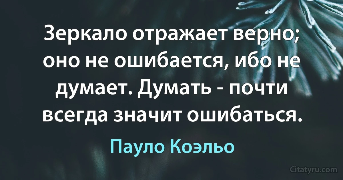 Зеркало отражает верно; оно не ошибается, ибо не думает. Думать - почти всегда значит ошибаться. (Пауло Коэльо)