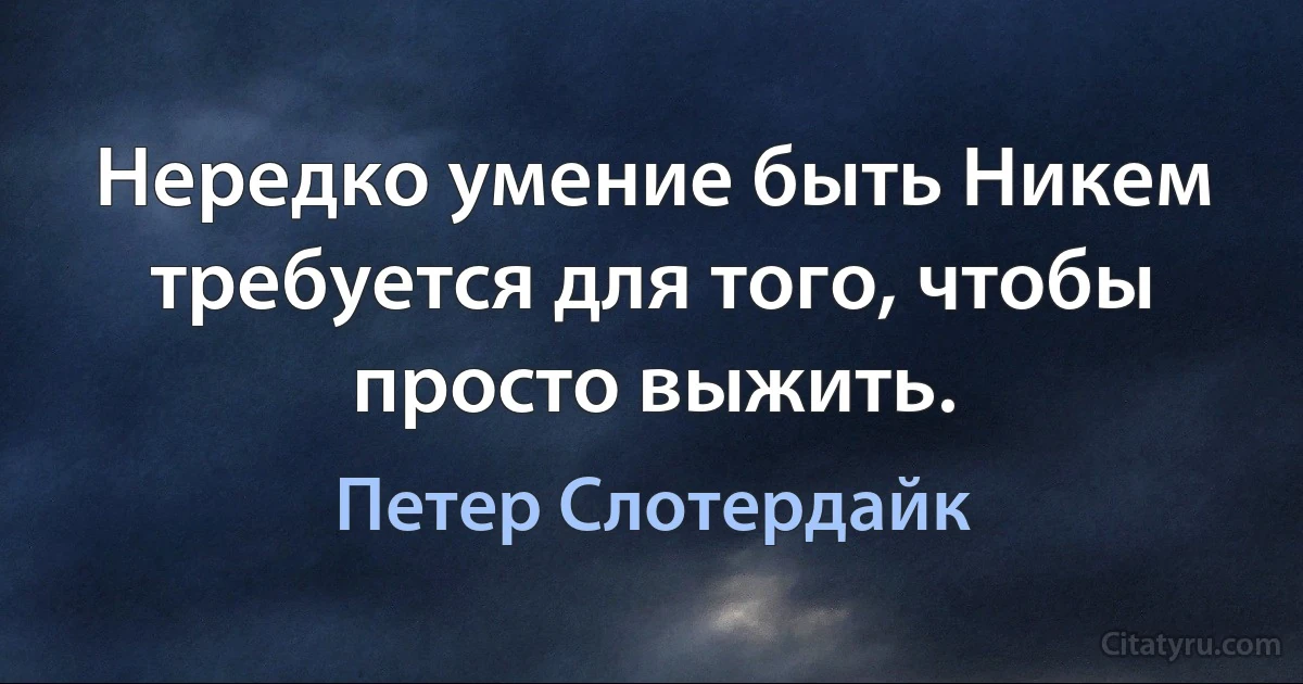 Нередко умение быть Никем требуется для того, чтобы просто выжить. (Петер Слотердайк)