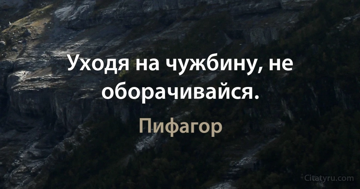 Уходя на чужбину, не оборачивайся. (Пифагор)