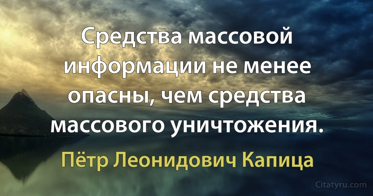 Средства массовой информации не менее опасны, чем средства массового уничтожения. (Пётр Леонидович Капица)