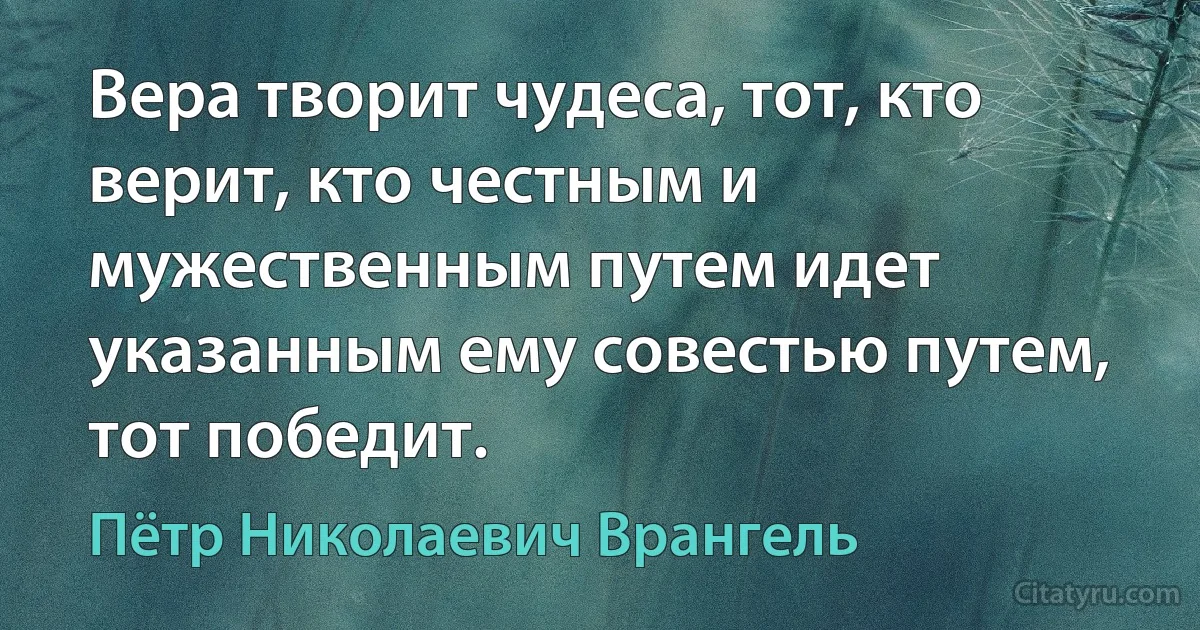 Вера творит чудеса, тот, кто верит, кто честным и мужественным путем идет указанным ему совестью путем, тот победит. (Пётр Николаевич Врангель)