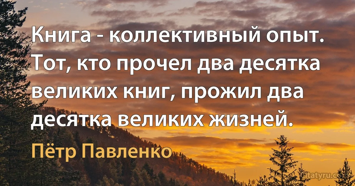 Книга - коллективный опыт. Тот, кто прочел два десятка великих книг, прожил два десятка великих жизней. (Пётр Павленко)