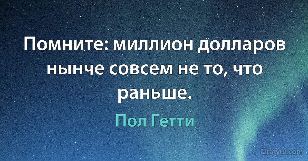 Помните: миллион долларов нынче совсем не то, что раньше. (Пол Гетти)