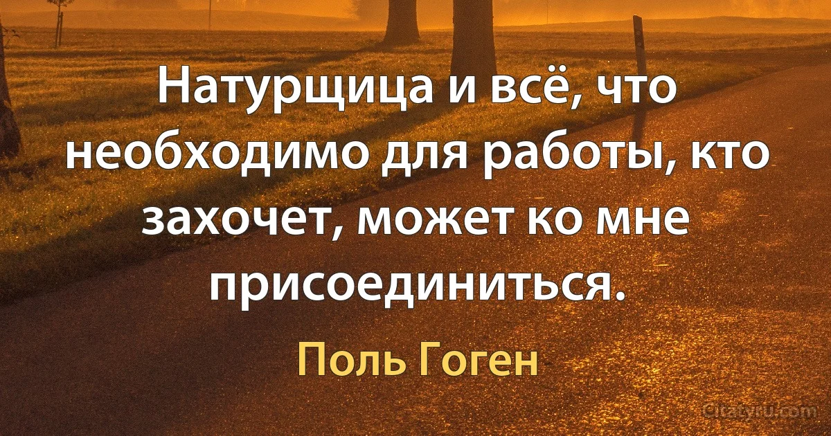 Натурщица и всё, что необходимо для работы, кто захочет, может ко мне присоединиться. (Поль Гоген)