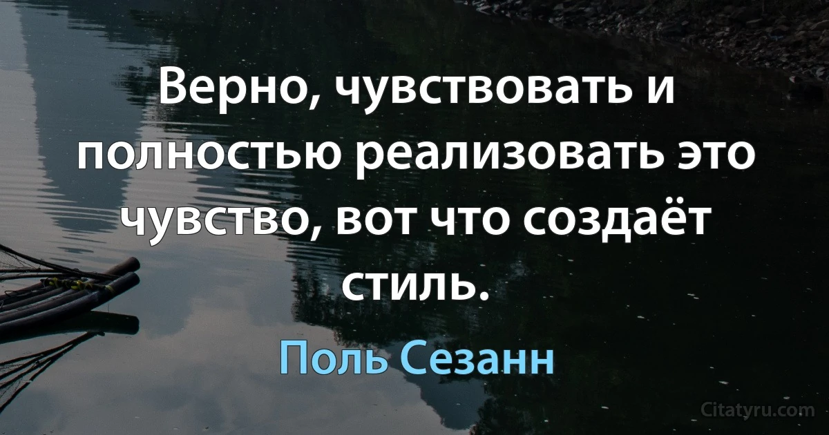 Верно, чувствовать и полностью реализовать это чувство, вот что создаёт стиль. (Поль Сезанн)