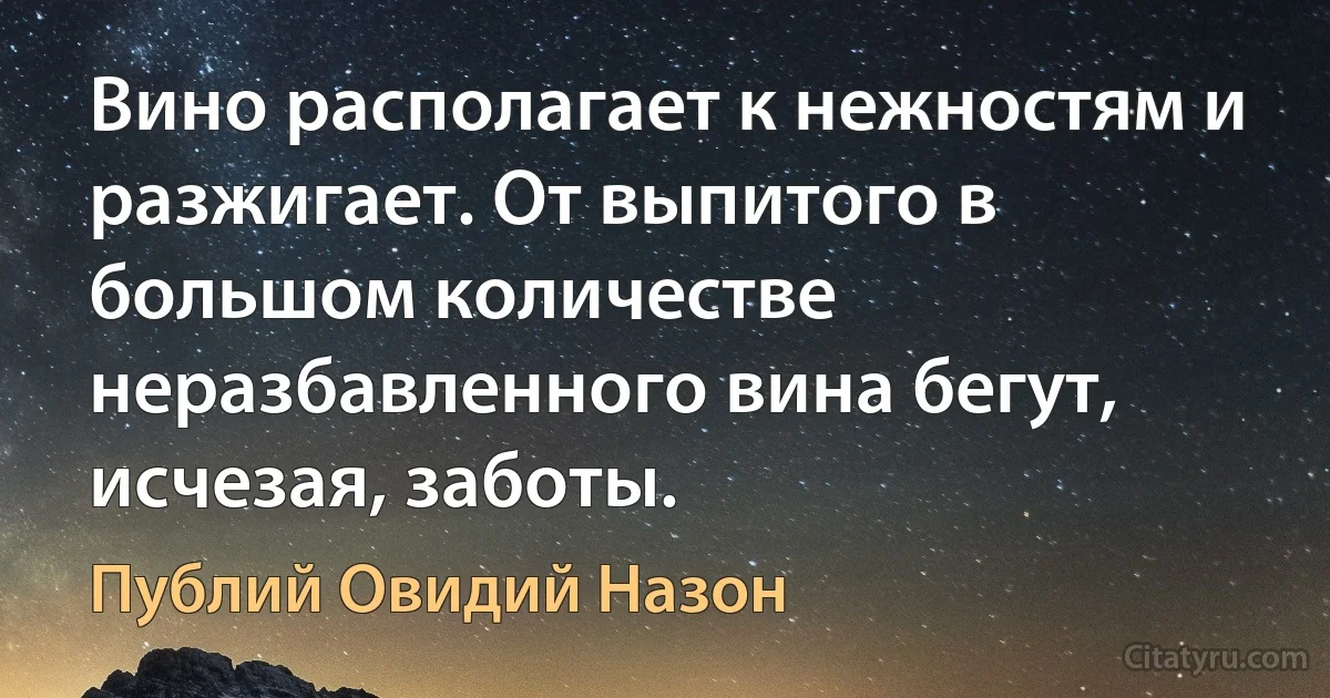 Вино располагает к нежностям и разжигает. От выпитого в большом количестве неразбавленного вина бегут, исчезая, заботы. (Публий Овидий Назон)