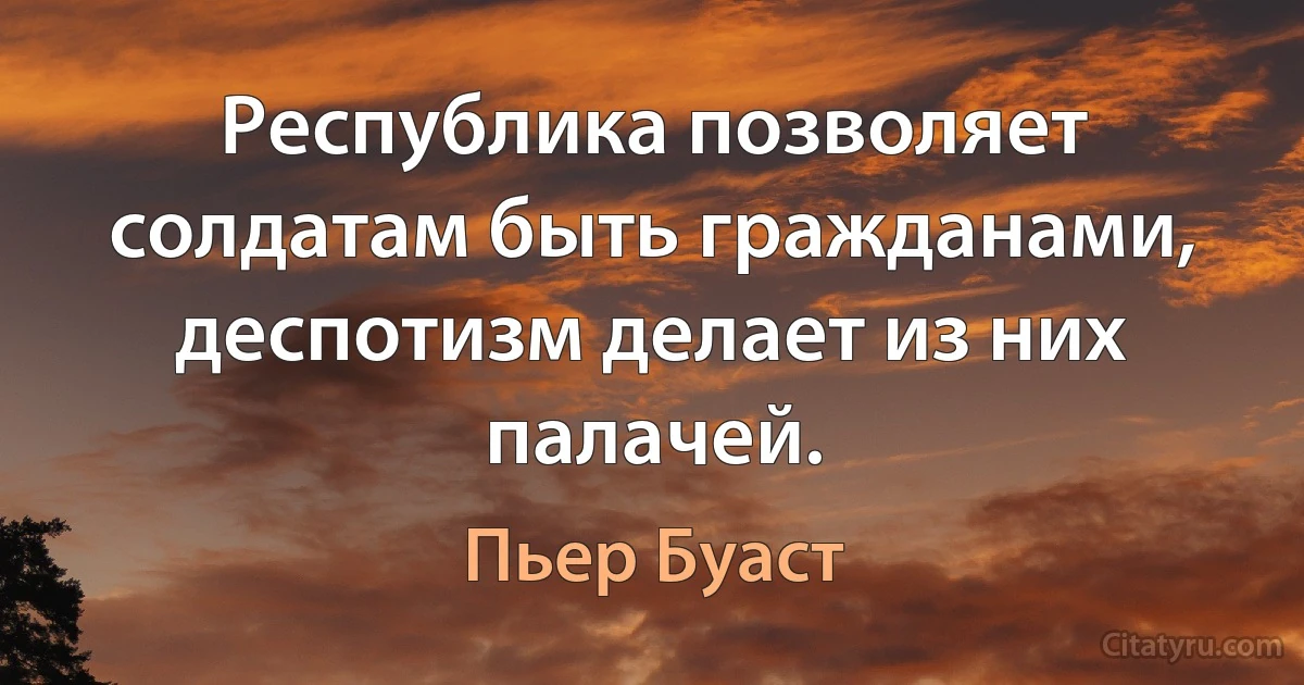 Республика позволяет солдатам быть гражданами, деспотизм делает из них палачей. (Пьер Буаст)