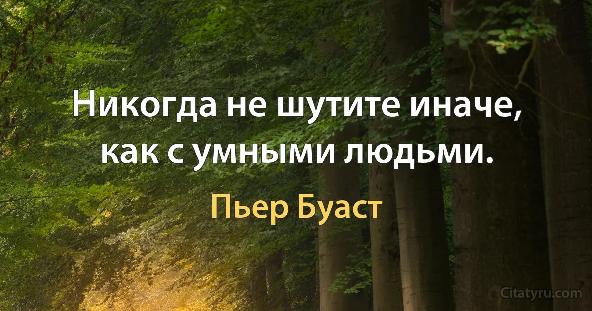 Никогда не шутите иначе, как с умными людьми. (Пьер Буаст)