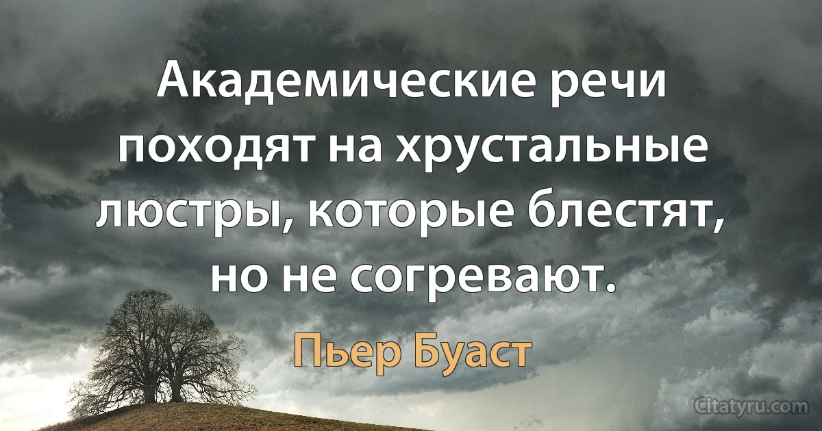 Академические речи походят на хрустальные люстры, которые блестят, но не согревают. (Пьер Буаст)